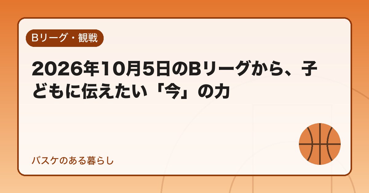 2026年10月5日のBリーグから、子どもに伝えたい「今」の力