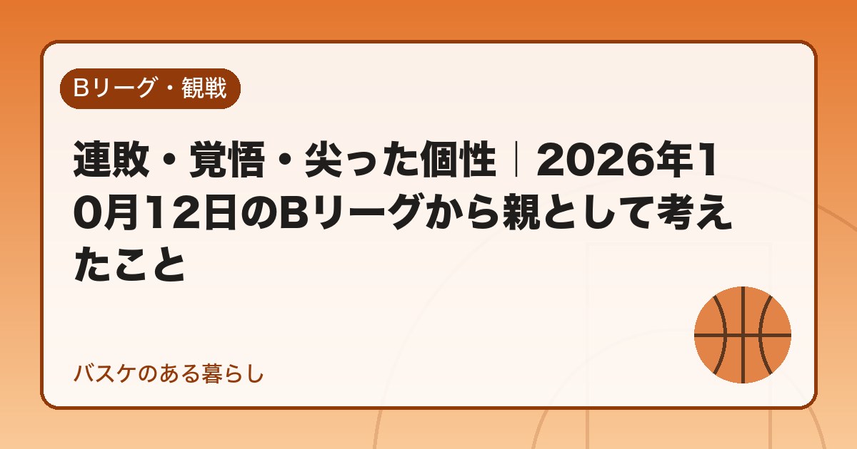 連敗・覚悟・尖った個性|2026年10月12日のBリーグから親として考えたこと