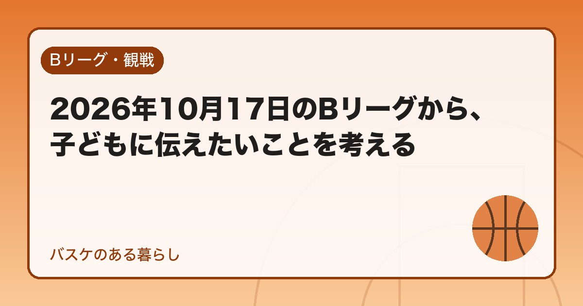 2026年10月17日のBリーグから、子どもに伝えたいことを考える