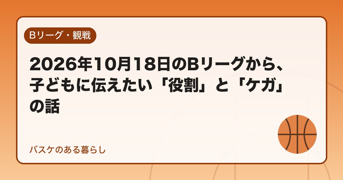 2026年10月18日のBリーグから、子どもに伝えたい「役割」と「ケガ」の話